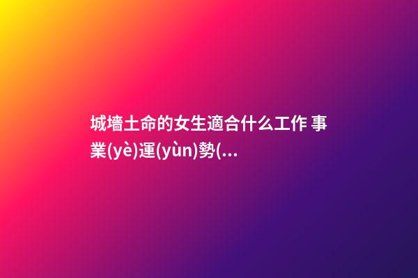 城墻土命的女生適合什么工作 事業(yè)運(yùn)勢(shì)